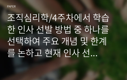 조직심리학/4주차에서 학습한 인사 선발 방법 중 하나를 선택하여 주요 개념 및 한계를 논하고 현재 인사 선발 현장에서 적용되고 있는 사례를 찾아 분석하라.