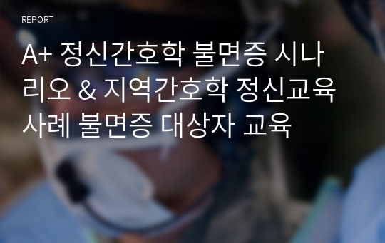 A+ 정신간호학 불면증 시나리오 &amp; 지역간호학 정신교육 사례 불면증 대상자 교육