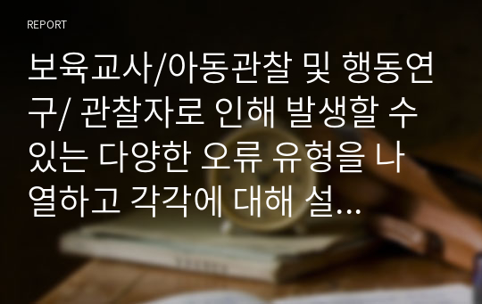 보육교사/아동관찰 및 행동연구/ 관찰자로 인해 발생할 수 있는 다양한 오류 유형을 나열하고 각각에 대해 설명해 보세요.