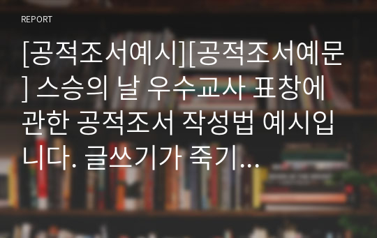 [공적조서예시][공적조서예문] 스승의 날 우수교사 표창에 관한 공적조서 작성법 예시입니다. 글쓰기가 죽기보다 싫으신 분들은 본 작품을 내려받아서 일부 내용만 바꿔서 바로 사용하시면 됩니다.