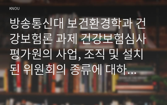 방송통신대 보건환경학과 건강보험론 과제 건강보험심사평가원의 사업, 조직 및 설치된 위원회의 종류에 대하여 알아보시오.