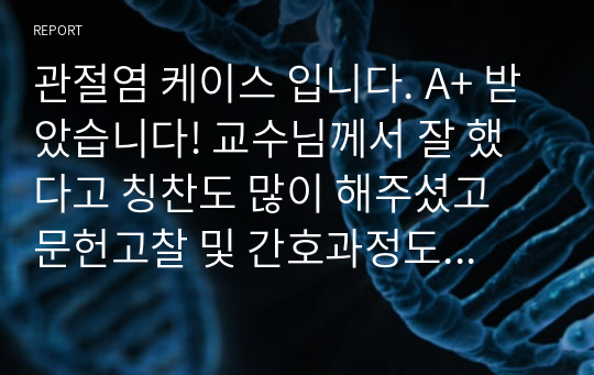 관절염 케이스 입니다. A+ 받았습니다! 교수님께서 잘 했다고 칭찬도 많이 해주셨고 문헌고찰 및 간호과정도 빼곡하게 잘 해두었습니다! 수정본이라 믿고 보셔도 됩니다.