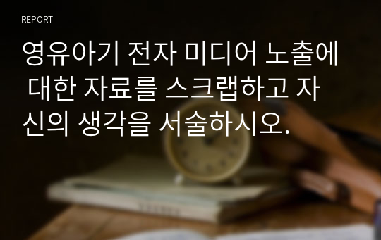 영유아기 전자 미디어 노출에 대한 자료를 스크랩하고 자신의 생각을 서술하시오.