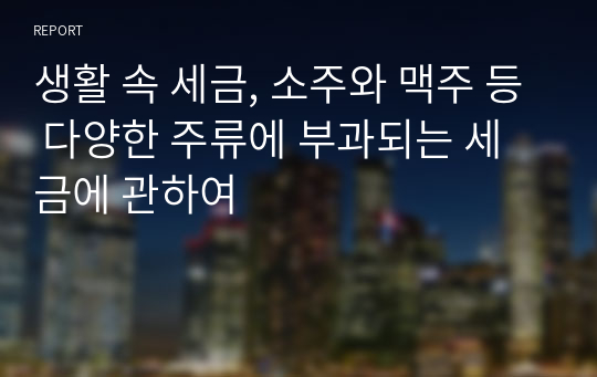 생활 속 세금, 소주와 맥주 등 다양한 주류에 부과되는 세금에 관하여