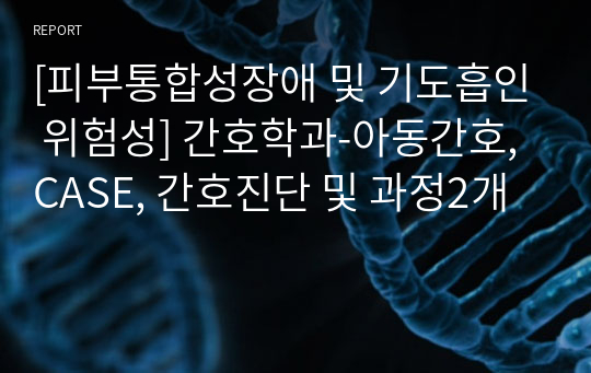 [피부통합성장애 및 기도흡인 위험성] 간호학과-아동간호, CASE, 간호진단 및 과정2개