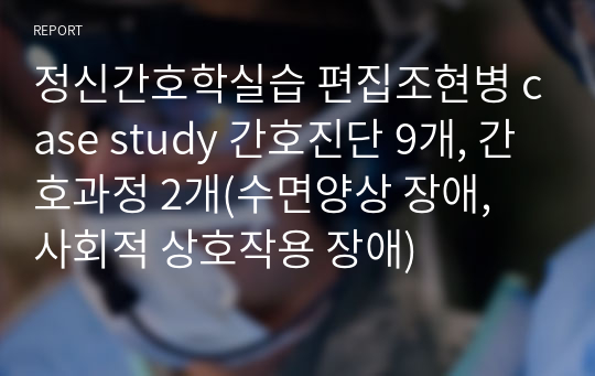 정신간호학실습 편집조현병 case study 간호진단 9개, 간호과정 2개(수면양상 장애, 사회적 상호작용 장애)