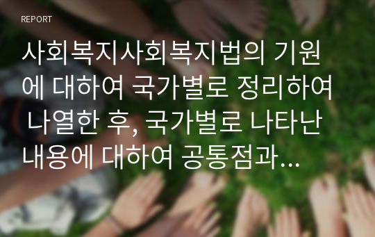 사회복지사회복지법의 기원에 대하여 국가별로 정리하여 나열한 후, 국가별로 나타난 내용에 대하여 공통점과 차이점에 대해 서술하시오 (사회복지법제)