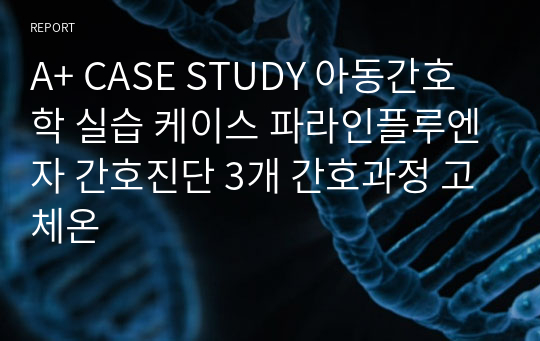 A+ CASE STUDY 아동간호학 실습 케이스 파라인플루엔자 간호진단 3개 간호과정 고체온