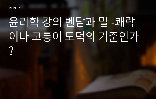 윤리학 강의 벤담과 밀 -쾌락이나 고통이 도덕의 기준인가?