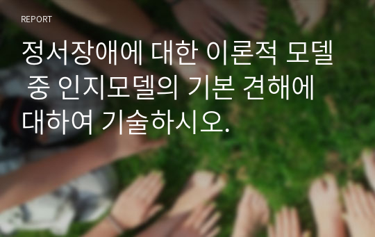 정서장애에 대한 이론적 모델 중 인지모델의 기본 견해에 대하여 기술하시오.