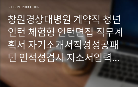 창원경상대병원 계약직 청년인턴 체험형 인턴면접 직무계획서 자기소개서작성성공패턴 인적성검사 자소서입력항목분석 지원동기작성요령