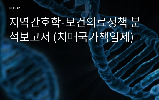 지역간호학-보건의료정책 분석보고서 (치매국가책임제)