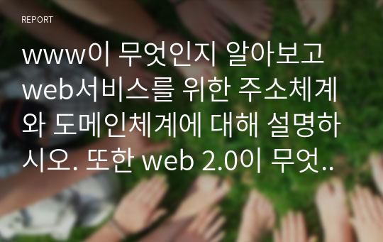 www이 무엇인지 알아보고 web서비스를 위한 주소체계와 도메인체계에 대해 설명하시오. 또한 web 2.0이 무엇인지 기존의 web과 어떤 차이가 있는지 설명하시오.