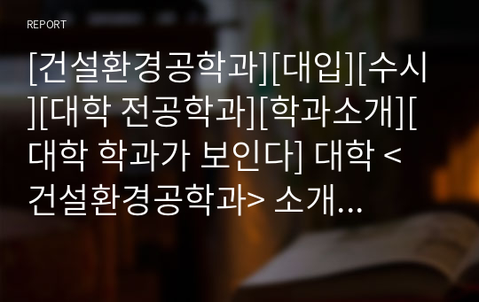 [건설환경공학과][대입][수시][대학 전공학과][학과소개][대학 학과가 보인다] 대학 &lt;건설환경공학과&gt; 소개 자료입니다. 개설 대학 및 졸업 후 진로와 고등학교 때 어떤 과목을 선택해야 하는지 상세히 설명되어 있습니다.