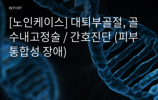 [노인케이스] 대퇴부골절, 골수내고정술 / 간호진단 (피부통합성 장애)