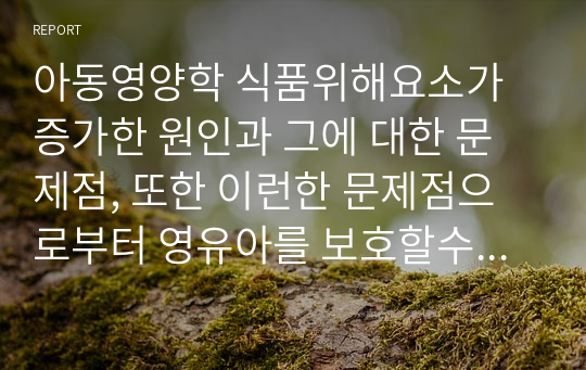 아동영양학 식품위해요소가 증가한 원인과 그에 대한 문제점, 또한 이런한 문제점으로부터 영유아를 보호할수 있는 방법