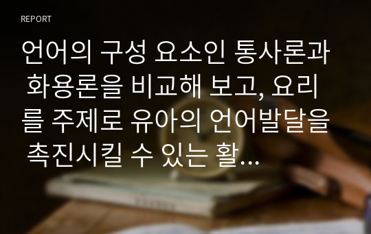 언어의 구성 요소인 통사론과 화용론을 비교해 보고, 요리를 주제로 유아의 언어발달을 촉진시킬 수 있는 활동계획안 작성하기