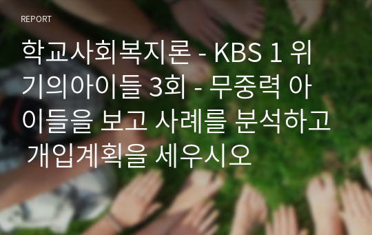 학교사회복지론 - KBS 1 위기의아이들 3회 - 무중력 아이들을 보고 사례를 분석하고 개입계획을 세우시오