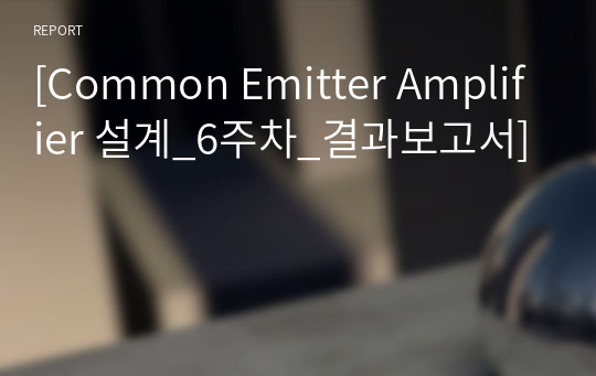 [Common Emitter Amplifier 설계_6주차_결과보고서]