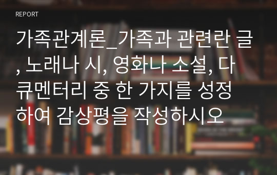 가족관계론_가족과 관련란 글, 노래나 시, 영화나 소설, 다큐멘터리 중 한 가지를 성정하여 감상평을 작성하시오