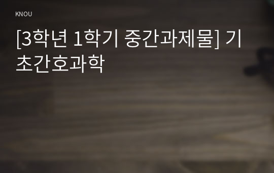 [3학년 1학기 중간과제물] 기초간호과학