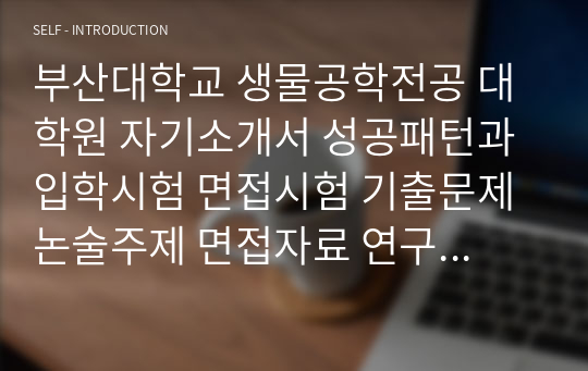 부산대학교 생물공학전공 대학원 자기소개서 성공패턴과 입학시험 면접시험 기출문제 논술주제 면접자료 연구계획서 자소서입력사항 견본