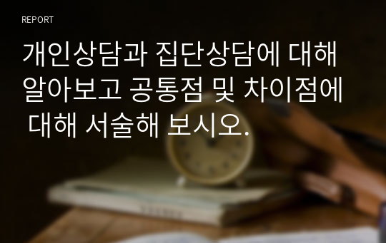 개인상담과 집단상담에 대해 알아보고 공통점 및 차이점에 대해 서술해 보시오.