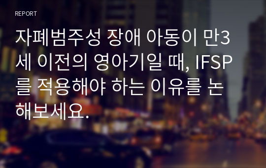 자폐범주성 장애 아동이 만3세 이전의 영아기일 때, IFSP를 적용해야 하는 이유를 논해보세요.