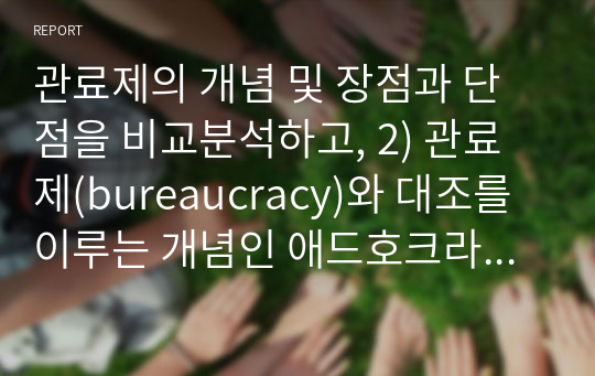 관료제의 개념 및 장점과 단점을 비교분석하고, 2) 관료제(bureaucracy)와 대조를 이루는 개념인 애드호크라시(adhocracy)의 개념 및 장점과 단점을 비교분석하고, 3) 관료제(bureaucracy)와 애드호크라시(adhocracy)에 대한 본인의 의견을 제시하시오.