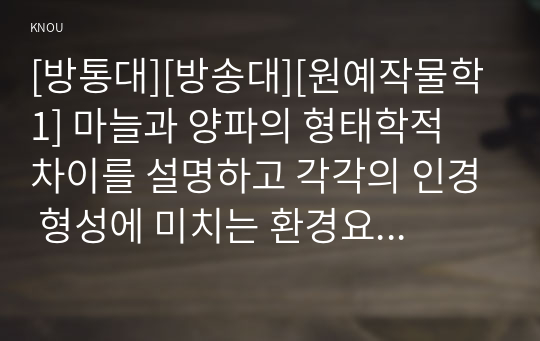 [방통대][방송대][원예작물학1] 마늘과 양파의 형태학적 차이를 설명하고 각각의 인경 형성에 미치는 환경요인을 설명하라.