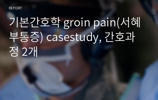 기본간호학 groin pain(서혜부통증) casestudy, 간호과정 2개