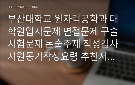 부산대학교 원자력공학과 대학원입시문제 면접문제 구술시험문제 논술주제 적성검사 지원동기작성요령 추천서견본