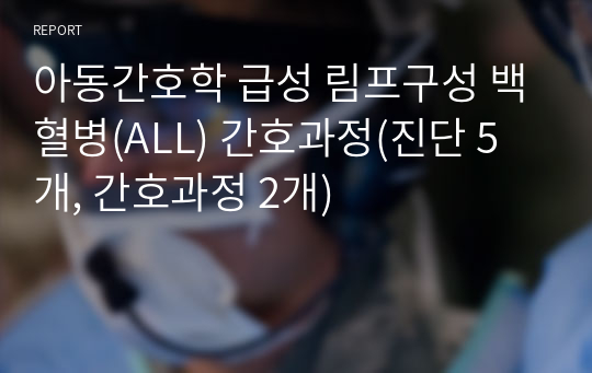 아동간호학 급성 림프구성 백혈병(ALL) 간호과정(진단 5개, 간호과정 2개)