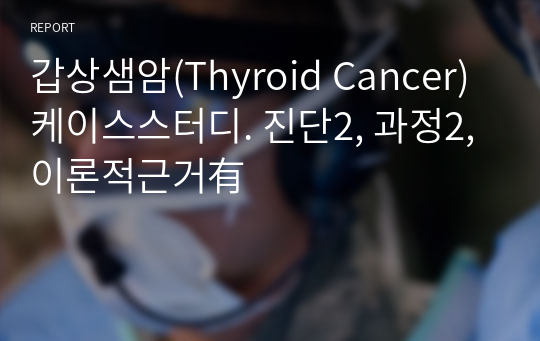 갑상샘암(Thyroid Cancer) 케이스스터디. 진단2, 과정2, 이론적근거有