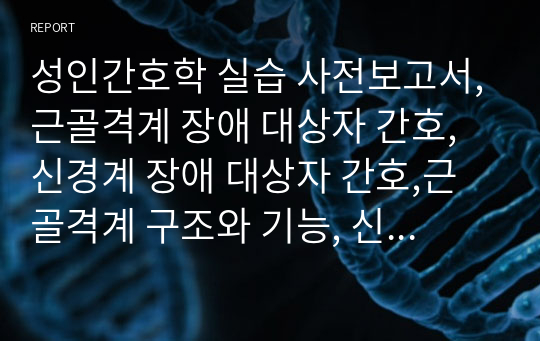 성인간호학 실습 사전학습보고서,근골격계 장애 대상자 간호, 신경계 장애 대상자 간호,근골격계 구조와 기능, 신경계 구조와 기능