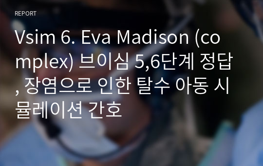 Vsim 6. Eva Madison (complex)브이심 수행과정,5,6단계 정답,문헌고찰,장염으로 인한 탈수 아동 시뮬레이션 간호