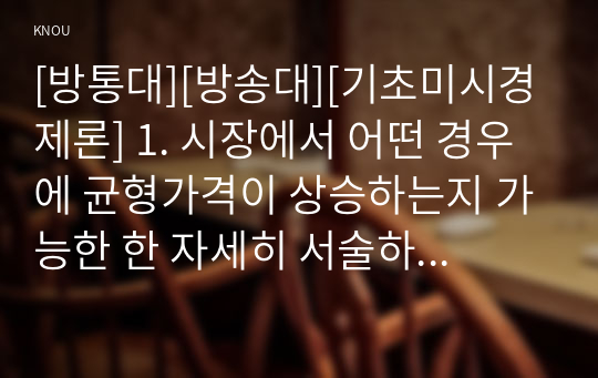 [방통대][방송대][기초미시경제론] 1. 시장에서 어떤 경우에 균형가격이 상승하는지 가능한 한 자세히 서술하시오.   2. 수요의 가격탄력성 크기를 결정하는 요인들을 설명하시오.   3. 단기 비용함수를 도출하시오.