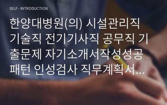 한양대병원(의) 시설관리직 기술직 전기기사직 공무직 기출문제 자기소개서작성성공패턴 인성검사 직무계획서 입사지원서작성요령