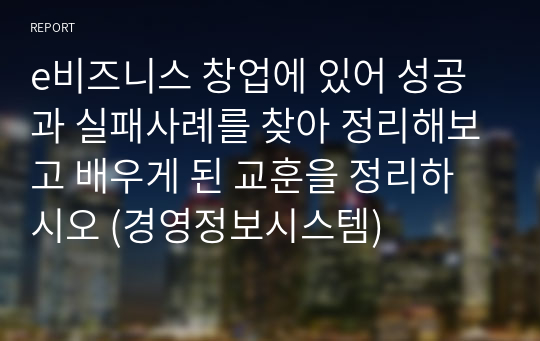 e비즈니스 창업에 있어 성공과 실패사례를 찾아 정리해보고 배우게 된 교훈을 정리하시오 (경영정보시스템)