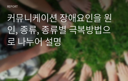 커뮤니케이션 장애요인을 원인, 종류, 종류별 극복방법으로 나누어 설명