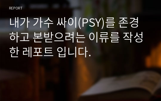 내가 가수 싸이(PSY)를 존경하고 본받으려는 사람으로 정한 이유를 작성한 레포트 입니다.