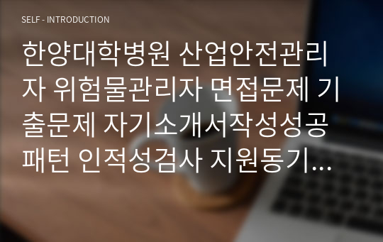 한양대학병원 산업안전관리자 위험물관리자 면접문제 기출문제 자기소개서작성성공패턴 인적성검사 지원동기작성 직무계획서 입사지원서작성요령