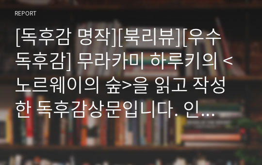 [독후감 명작][북리뷰][우수독후감] 무라카미 하루키의 &lt;노르웨이의 숲&gt;을 읽고 작성한 독후감상문입니다. 인간이 사랑하는 사람들에게 잊혔을 때 어떤 불행한 일이 벌어지는지 잘 알 수 있는 명작입니다.