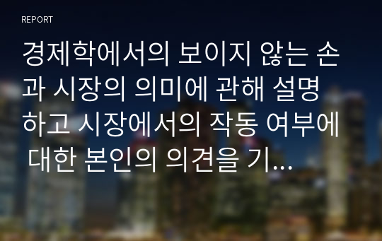 경제학에서의 보이지 않는 손과 시장의 의미에 관해 설명하고 시장에서의 작동 여부에 대한 본인의 의견을 기술하시오