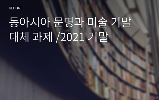 동아시아 문명과 미술 기말 대체 과제 A+/2021 기말