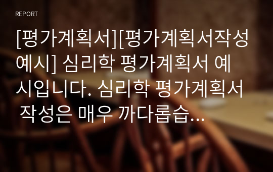 [평가계획서][평가계획서작성예시] 심리학 평가계획서 예시입니다. 심리학 평가계획서 작성은 매우 까다롭습니다. 따라서 본 예문을 참고하시면 작성하는 데 큰 도움이 될 것입니다.