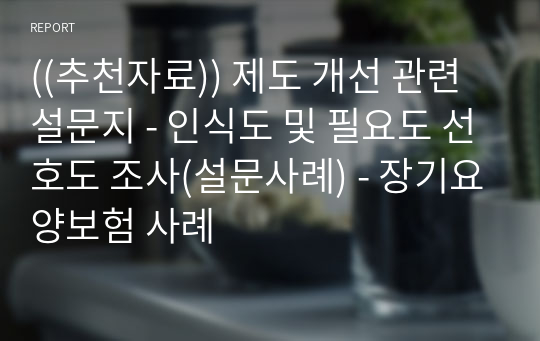 ((추천자료)) 제도 개선 관련 설문지 - 인식도 및 필요도 선호도 조사(설문사례) - 장기요양보험 사례