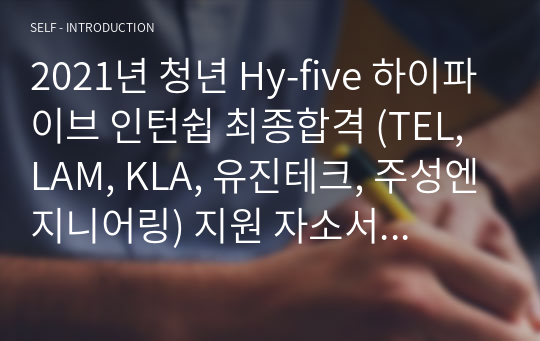 2021년 청년 Hy-five 하이파이브 인턴쉽 최종합격 (TEL, LAM, KLA, 유진테크, 주성엔지니어링) 지원 자소서 및 면접 복기