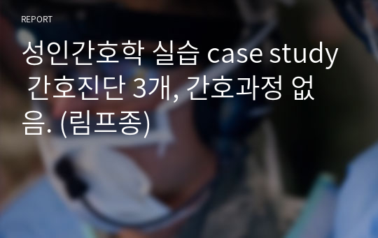 성인간호학 실습 case study 간호진단 3개, 간호과정 없음. (림프종)