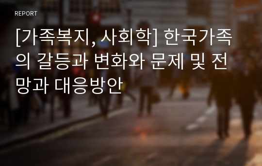 [가족복지, 사회학] 한국가족의 갈등과 변화와 문제 및 전망과 대응방안